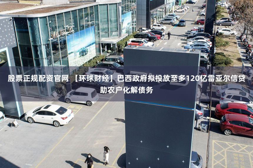 股票正规配资官网 【环球财经】巴西政府拟投放至多120亿雷亚尔信贷助农户化解债务