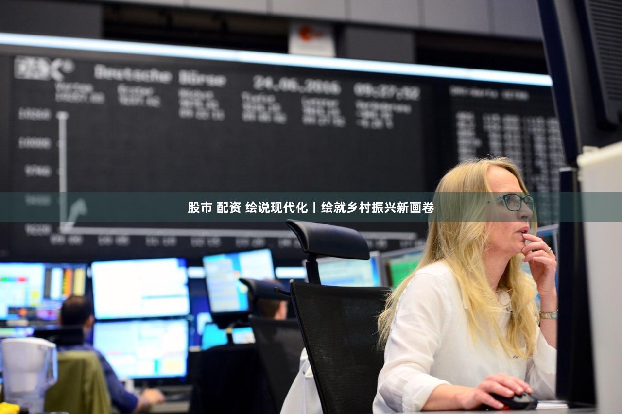 股市 配资 绘说现代化丨绘就乡村振兴新画卷