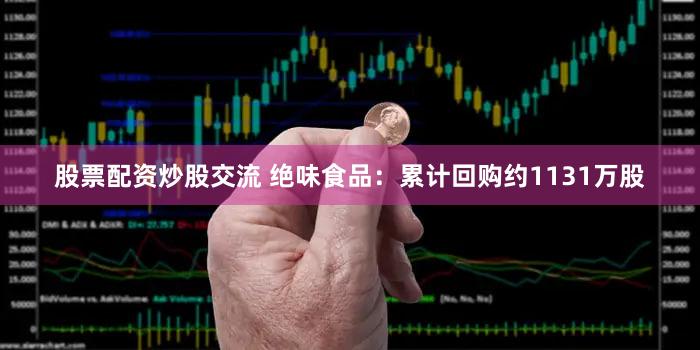 股票配资炒股交流 绝味食品：累计回购约1131万股