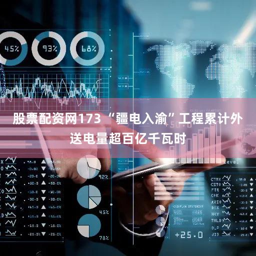 股票配资网173 “疆电入渝”工程累计外送电量超百亿千瓦时