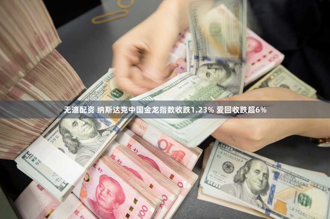 无道配资 纳斯达克中国金龙指数收跌1.23% 爱回收跌超6%