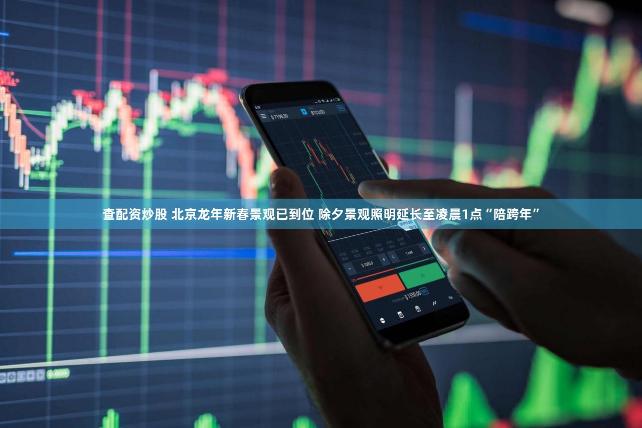 查配资炒股 北京龙年新春景观已到位 除夕景观照明延长至凌晨1点“陪跨年”