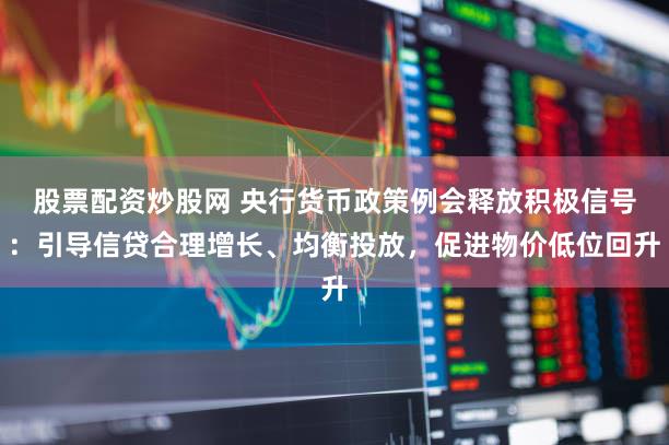 股票配资炒股网 央行货币政策例会释放积极信号:引导信贷合理增长、均衡投放,促进物价低位回升