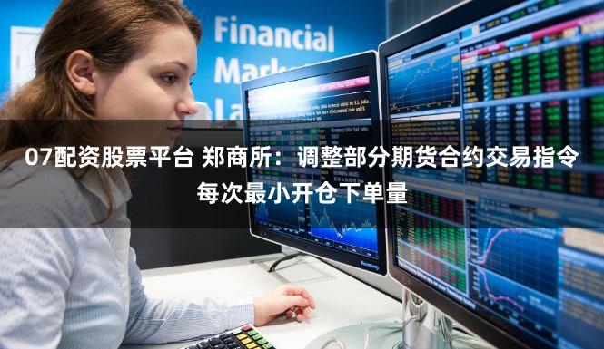 07配资股票平台 郑商所：调整部分期货合约交易指令每次最小开仓下单量