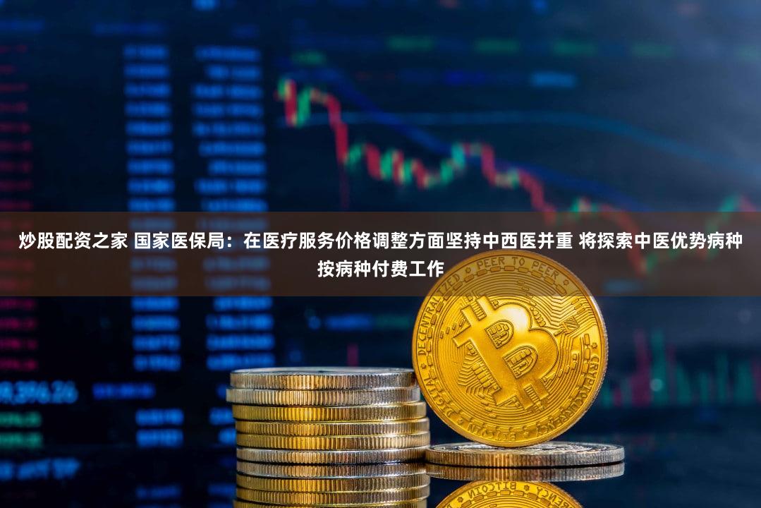 炒股配资之家 国家医保局:在医疗服务价格调整方面坚持中西医并重 将探索中医优势病种按病种付费工作