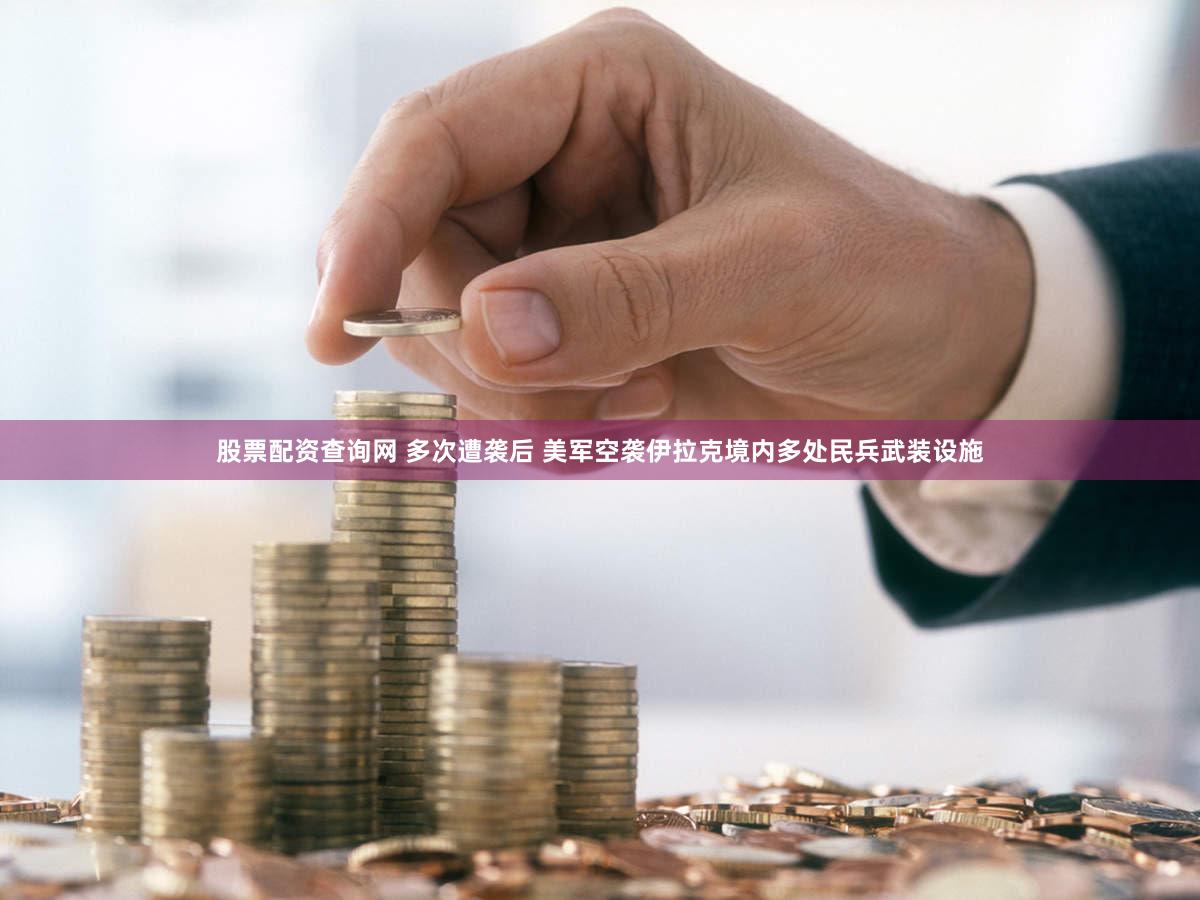 股票配资查询网 多次遭袭后 美军空袭伊拉克境内多处民兵武装设施