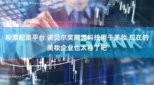 股票配资平台 诺贝尔奖同源科技用于美妆 现在的美妆企业也太卷了吧