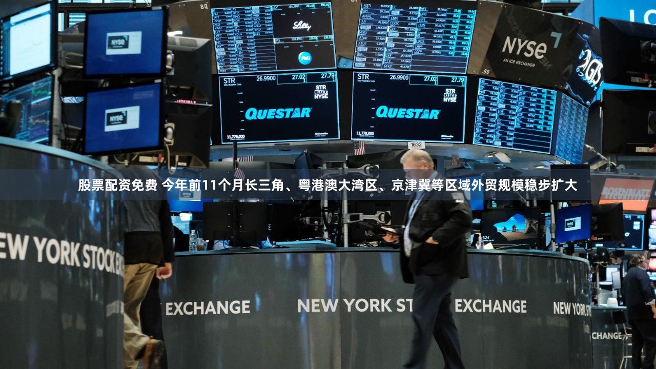 股票配资免费 今年前11个月长三角、粤港澳大湾区、京津冀等区域外贸规模稳步扩大