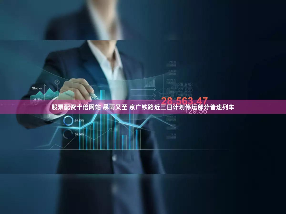 股票配资十倍网站 暴雨又至 京广铁路近三日计划停运部分普速列车