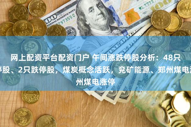 网上配资平台配资门户 午间涨跌停股分析：48只涨停股、2只跌停股，煤炭概念活跃，兖矿能源、郑州煤电涨停