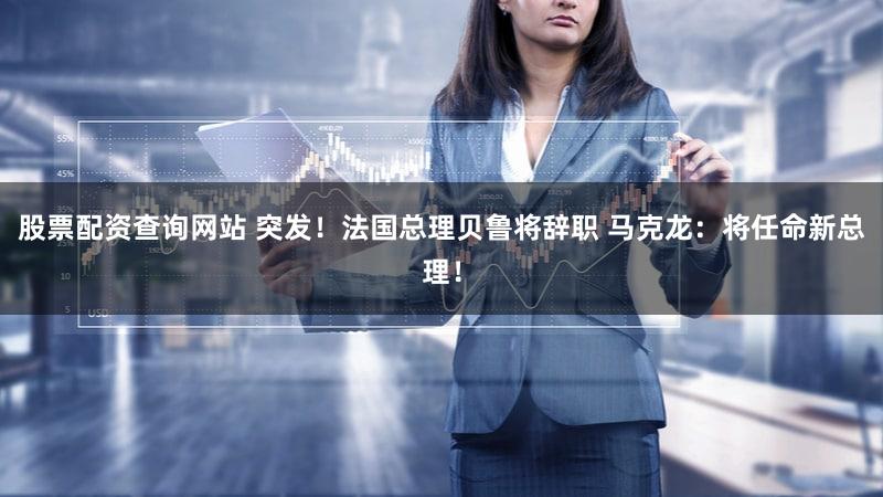 股票配资查询网站 突发！法国总理贝鲁将辞职 马克龙：将任命新总理！