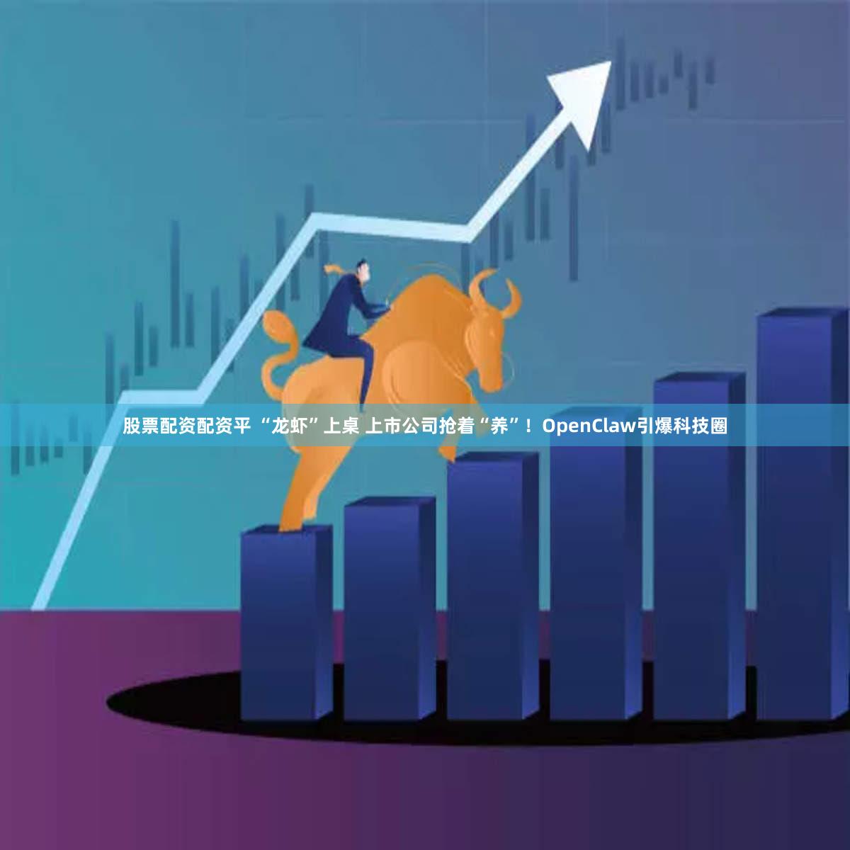 股票配资配资平 “龙虾”上桌 上市公司抢着“养”!OpenClaw引爆科技圈