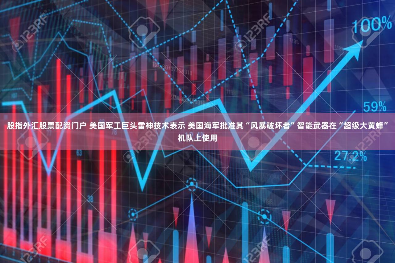 股指外汇股票配资门户 美国军工巨头雷神技术表示 美国海军批准其“风暴破坏者”智能武器在“超级大黄蜂”机队上使用
