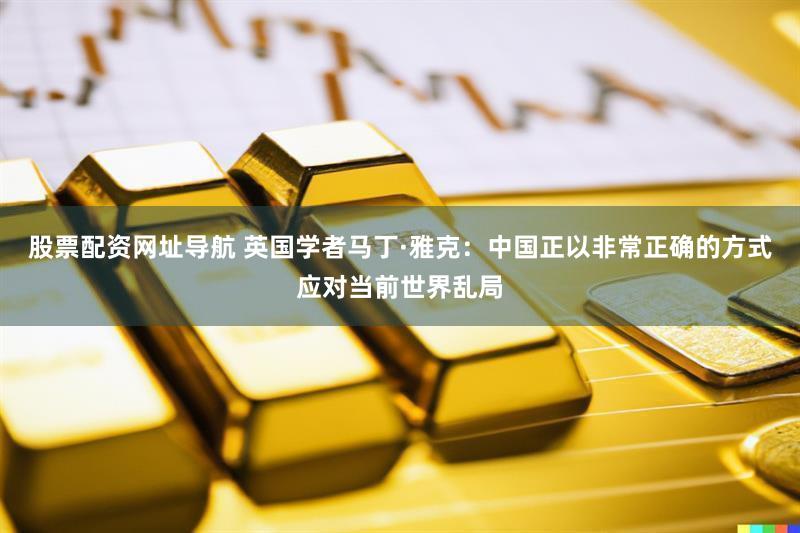 股票配资网址导航 英国学者马丁·雅克：中国正以非常正确的方式应对当前世界乱局