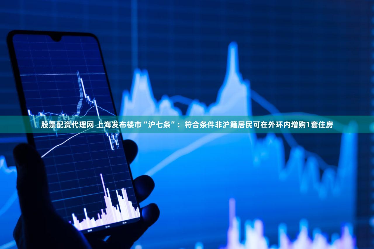 股票配资代理网 上海发布楼市“沪七条”：符合条件非沪籍居民可在外环内增购1套住房