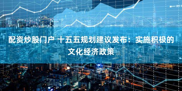 配资炒股门户 十五五规划建议发布：实施积极的文化经济政策