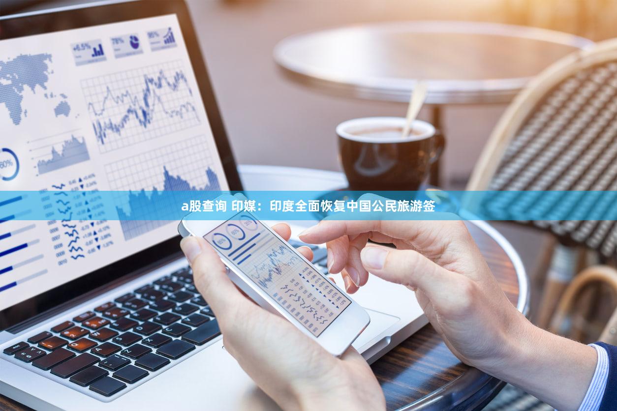 a股查询 印媒：印度全面恢复中国公民旅游签