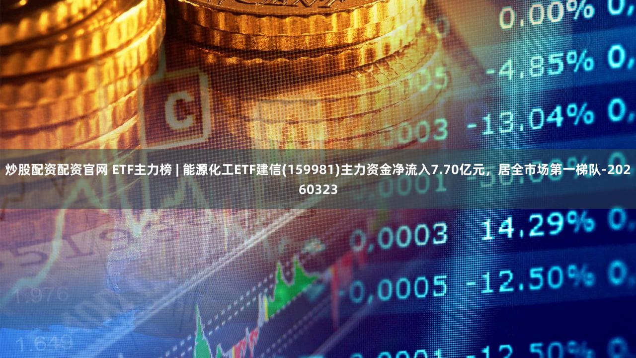 炒股配资配资官网 ETF主力榜 | 能源化工ETF建信(159981)主力资金净流入7.70亿元，居全市场第一梯队-20260323
