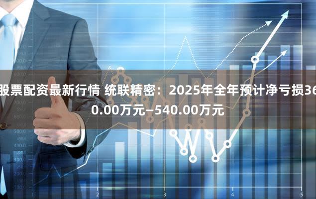 股票配资最新行情 统联精密：2025年全年预计净亏损360.00万元—540.00万元