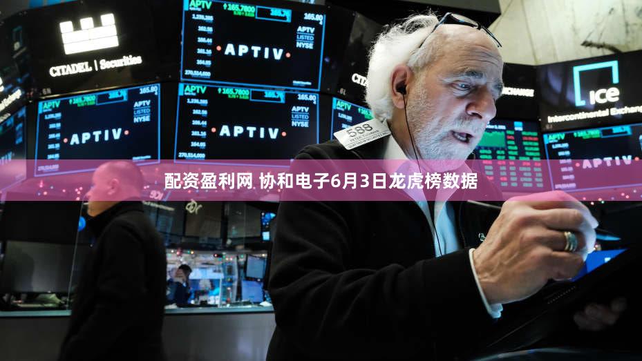 配资盈利网 协和电子6月3日龙虎榜数据