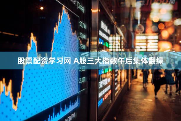 股票配资学习网 A股三大指数午后集体翻绿