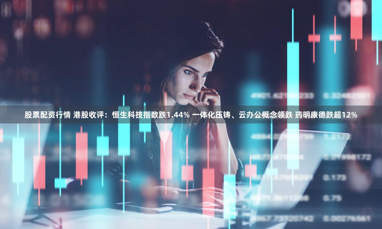 股票配资行情 港股收评：恒生科技指数跌1.44% 一体化压铸、云办公概念领跌 药明康德跌超12%