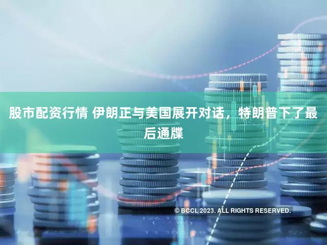 股市配资行情 伊朗正与美国展开对话，特朗普下了最后通牒