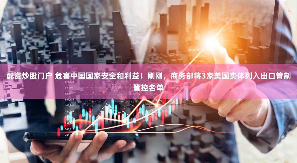 配资炒股门户 危害中国国家安全和利益！刚刚，商务部将3家美国实体列入出口管制管控名单