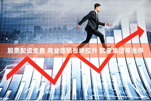 股票配资免费 商业连锁板块拉升 欧亚集团等涨停
