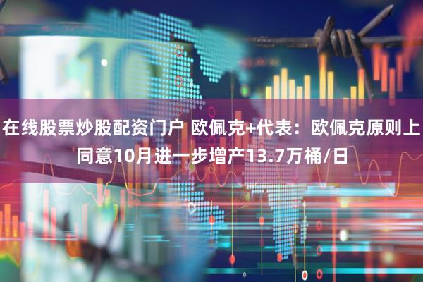 在线股票炒股配资门户 欧佩克+代表：欧佩克原则上同意10月进一步增产13.7万桶/日