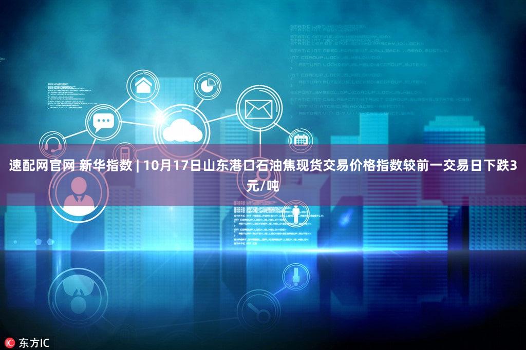 速配网官网 新华指数 | 10月17日山东港口石油焦现货交易价格指数较前一交易日下跌3元/吨