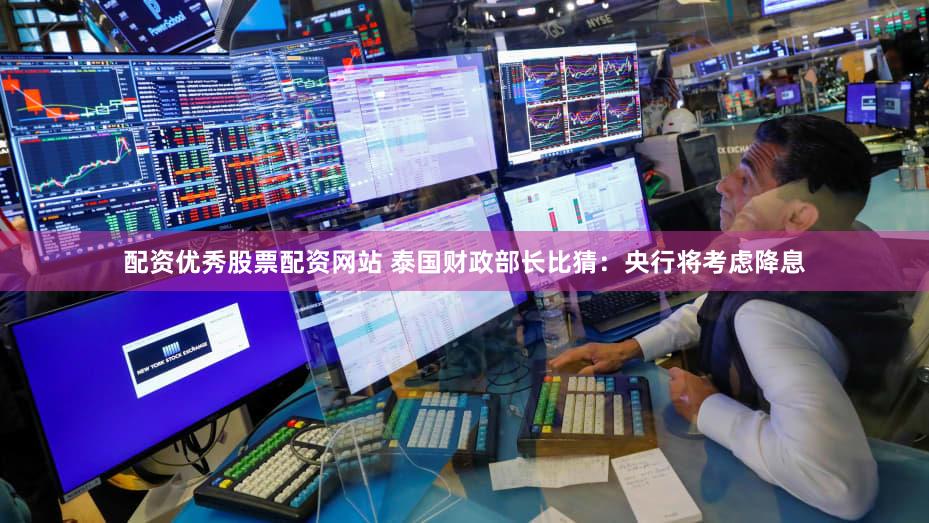 配资优秀股票配资网站 泰国财政部长比猜：央行将考虑降息