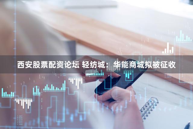 西安股票配资论坛 轻纺城：华能商城拟被征收