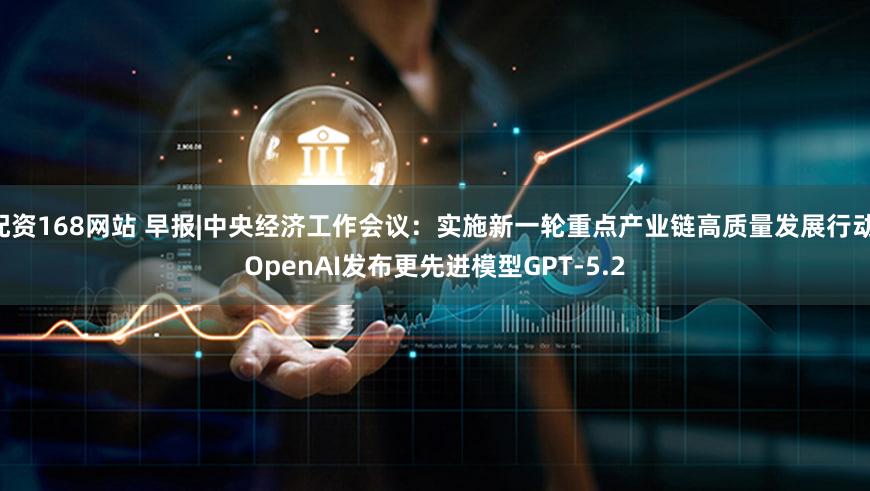 配资168网站 早报|中央经济工作会议：实施新一轮重点产业链高质量发展行动 OpenAI发布更先进模型GPT-5.2