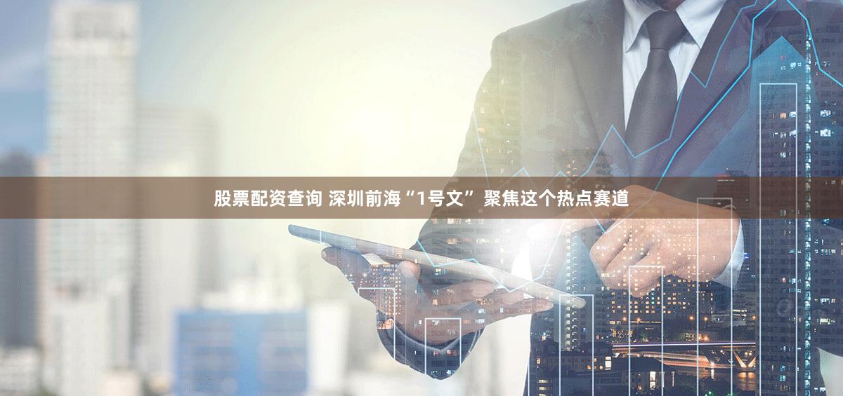 股票配资查询 深圳前海“1号文” 聚焦这个热点赛道