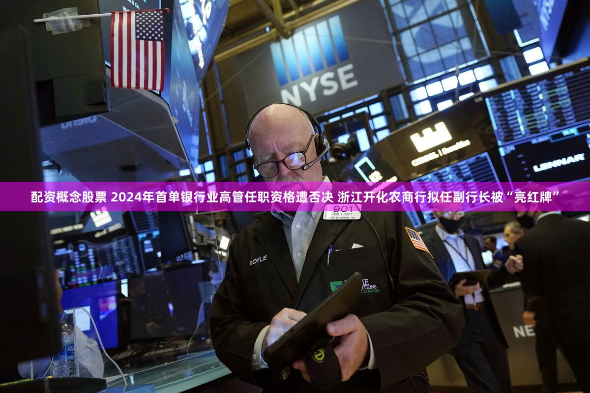 配资概念股票 2024年首单银行业高管任职资格遭否决 浙江开化农商行拟任副行长被“亮红牌”
