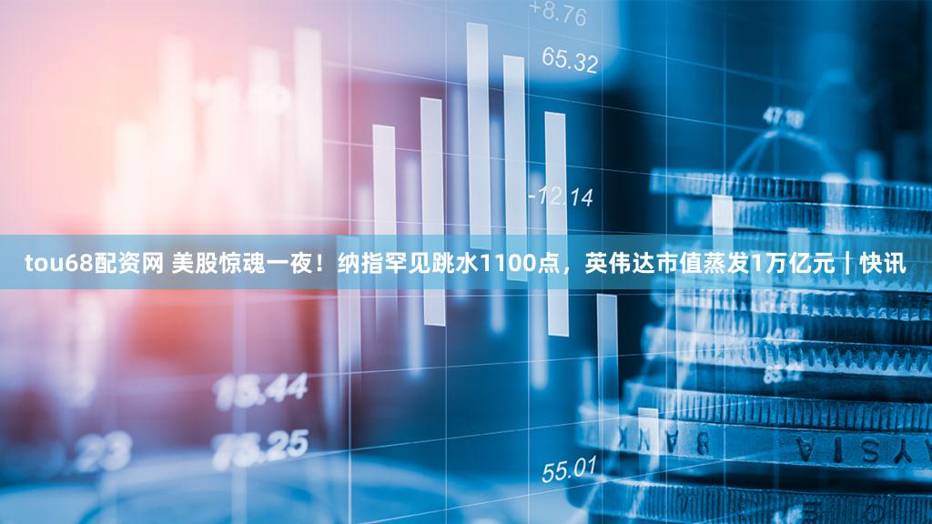 tou68配资网 美股惊魂一夜！纳指罕见跳水1100点，英伟达市值蒸发1万亿元｜快讯