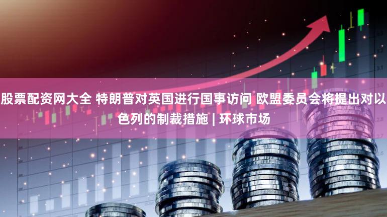 股票配资网大全 特朗普对英国进行国事访问 欧盟委员会将提出对以色列的制裁措施 | 环球市场