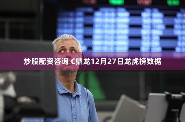 炒股配资咨询 C鼎龙12月27日龙虎榜数据