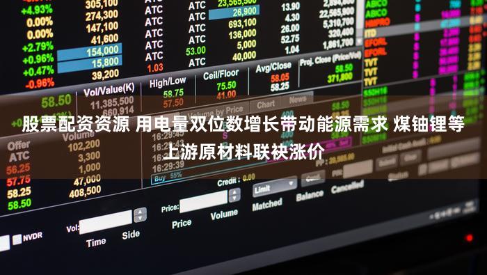 股票配资资源 用电量双位数增长带动能源需求 煤铀锂等上游原材料联袂涨价
