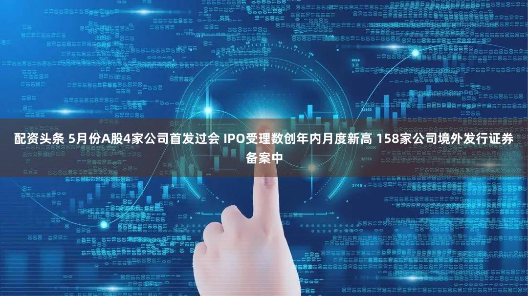 配资头条 5月份A股4家公司首发过会 IPO受理数创年内月度新高 158家公司境外发行证券备案中