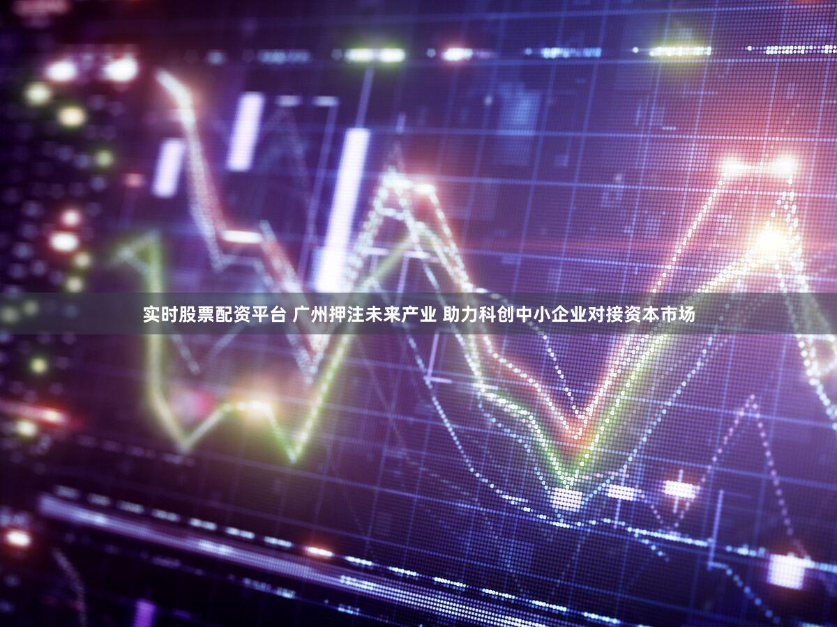 实时股票配资平台 广州押注未来产业 助力科创中小企业对接资本市场