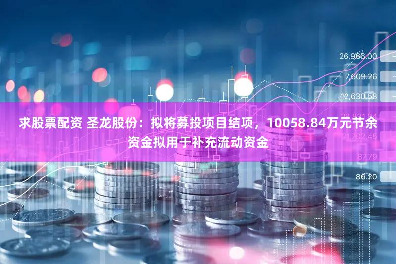 求股票配资 圣龙股份：拟将募投项目结项，10058.84万元节余资金拟用于补充流动资金