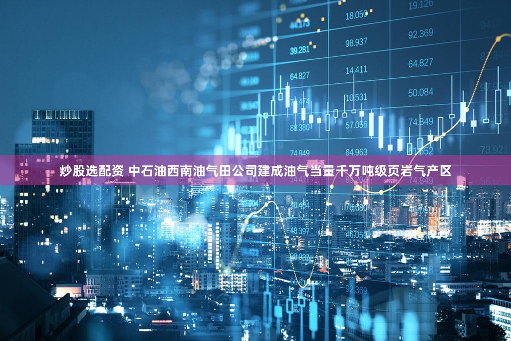 炒股选配资 中石油西南油气田公司建成油气当量千万吨级页岩气产区