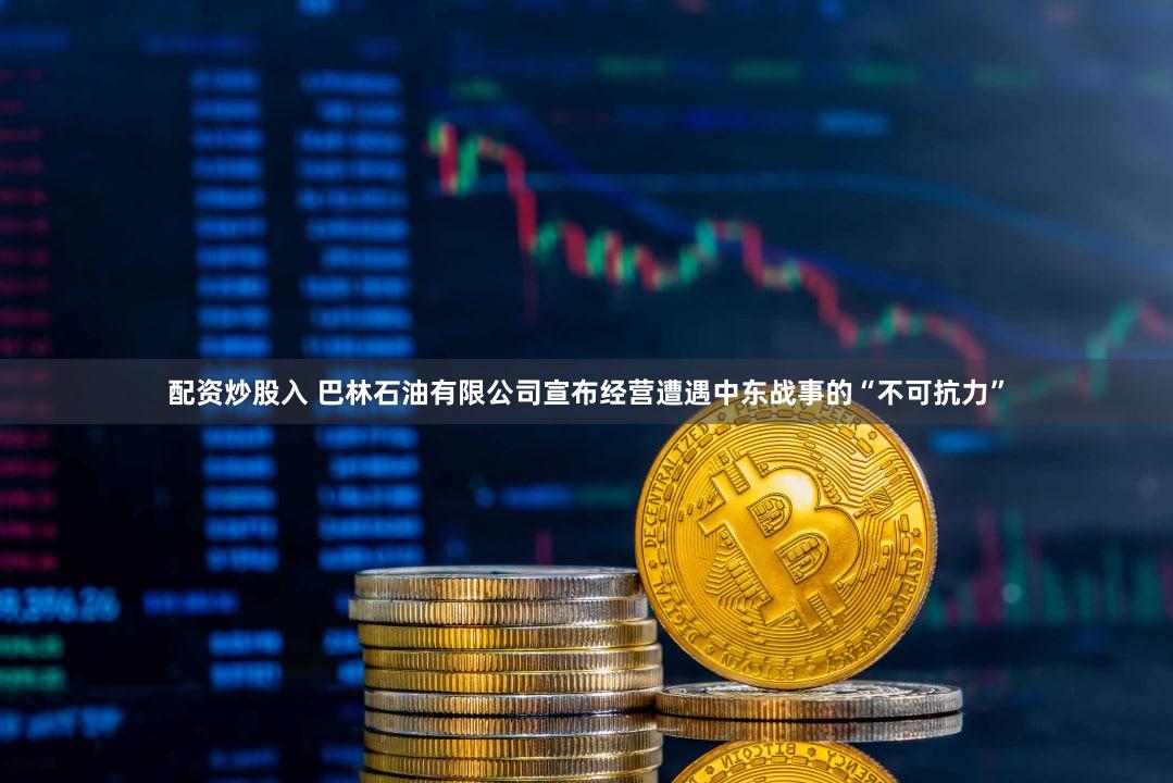 配资炒股入 巴林石油有限公司宣布经营遭遇中东战事的“不可抗力”