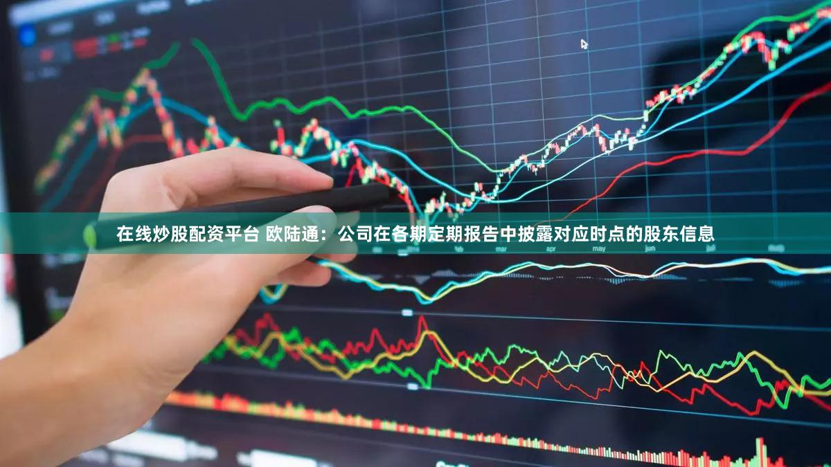 在线炒股配资平台 欧陆通：公司在各期定期报告中披露对应时点的股东信息