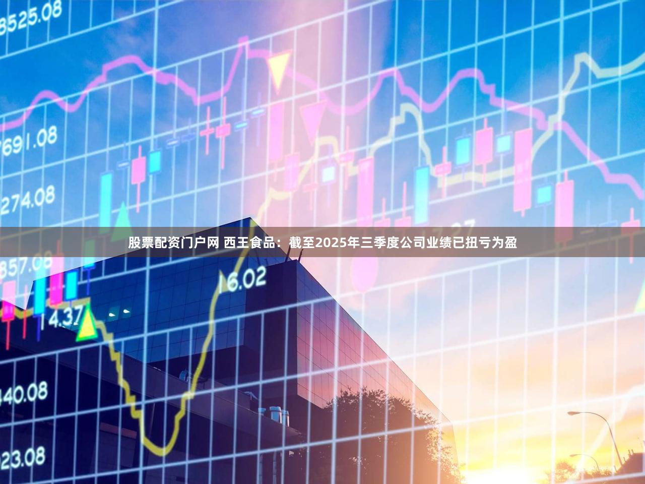 股票配资门户网 西王食品：截至2025年三季度公司业绩已扭亏为盈