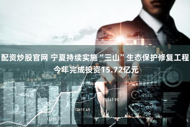 配资炒股官网 宁夏持续实施“三山”生态保护修复工程 今年完成投资15.72亿元