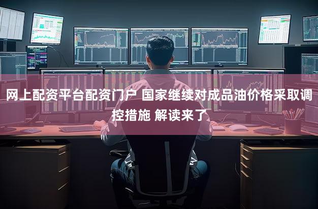 网上配资平台配资门户 国家继续对成品油价格采取调控措施 解读来了