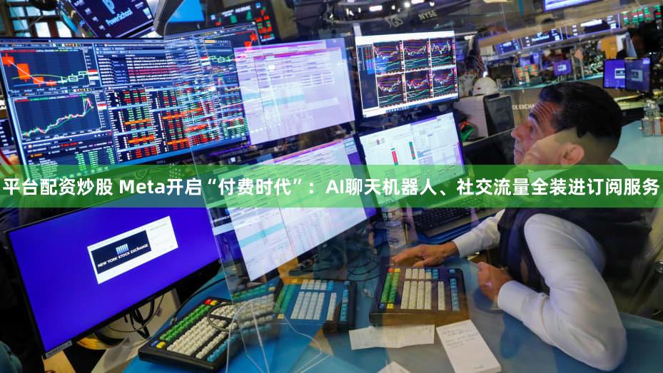 平台配资炒股 Meta开启“付费时代”：AI聊天机器人、社交流量全装进订阅服务
